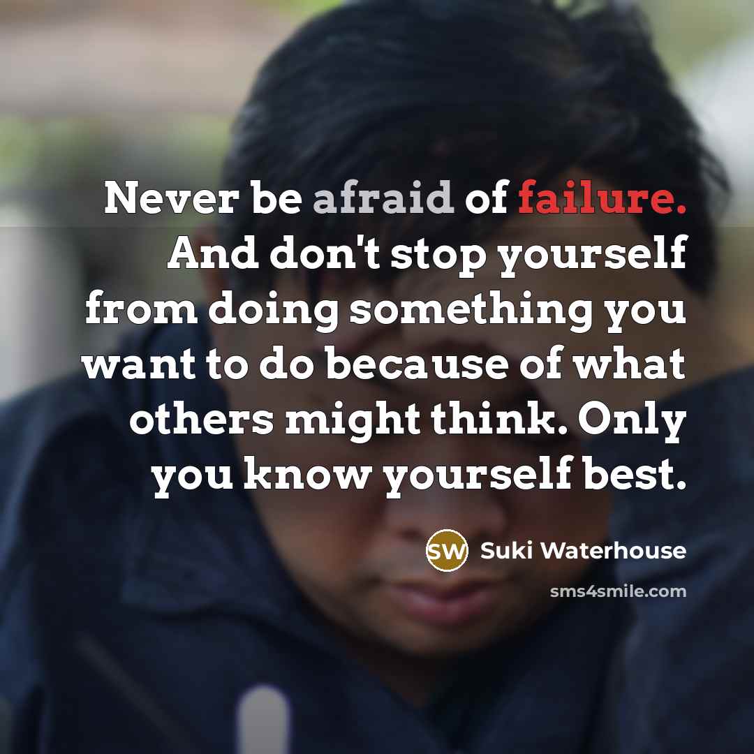 “Never be afraid of failure. And don't stop yourself from doing something you want to do because of what others might think. Only you know yourself best.” quote by Suki Waterhouse