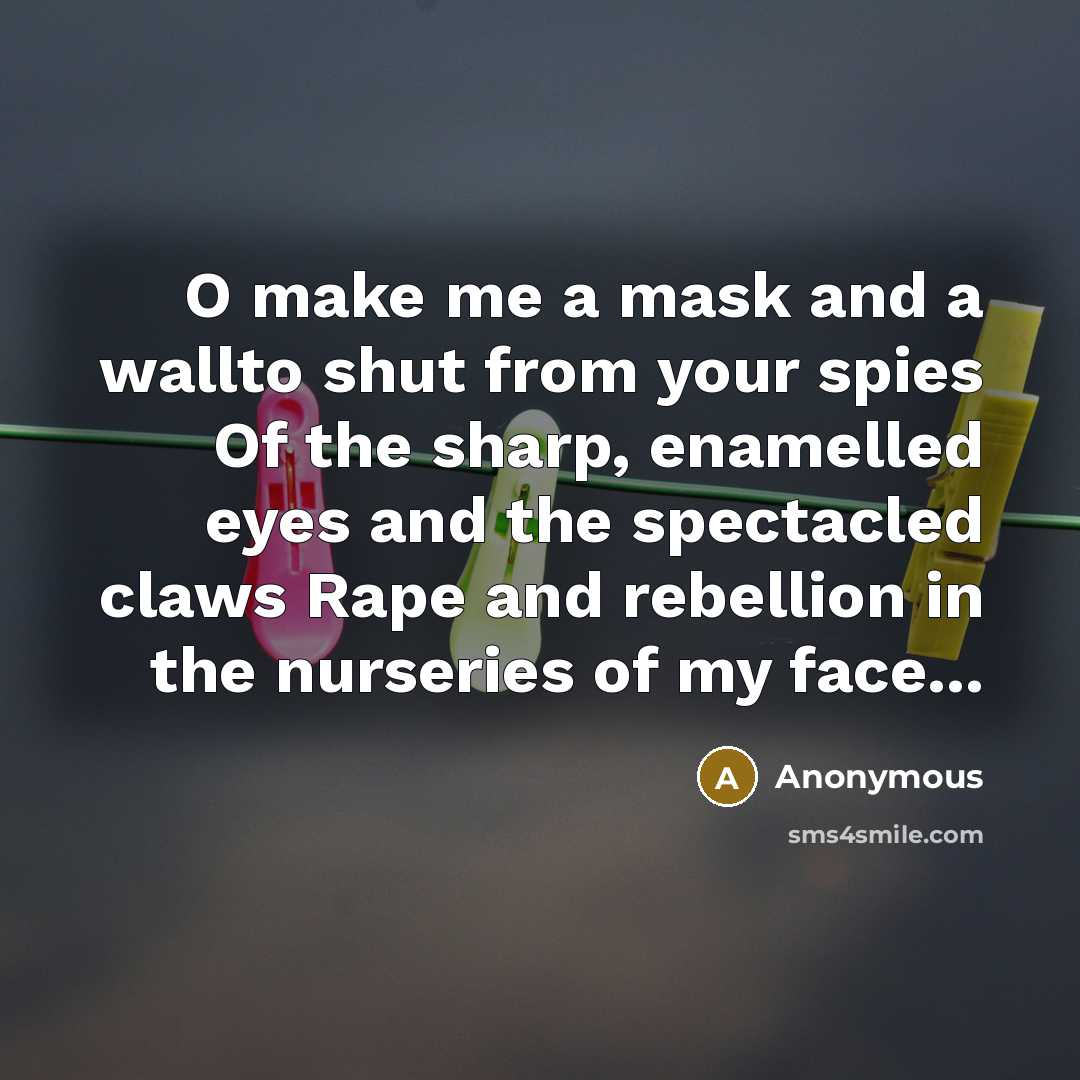 “O make me a mask and a wallto shut from your spies Of the sharp, enamelled eyes and the spectacled claws Rape and rebellion in the nurseries of my face...” quote by Anonymous