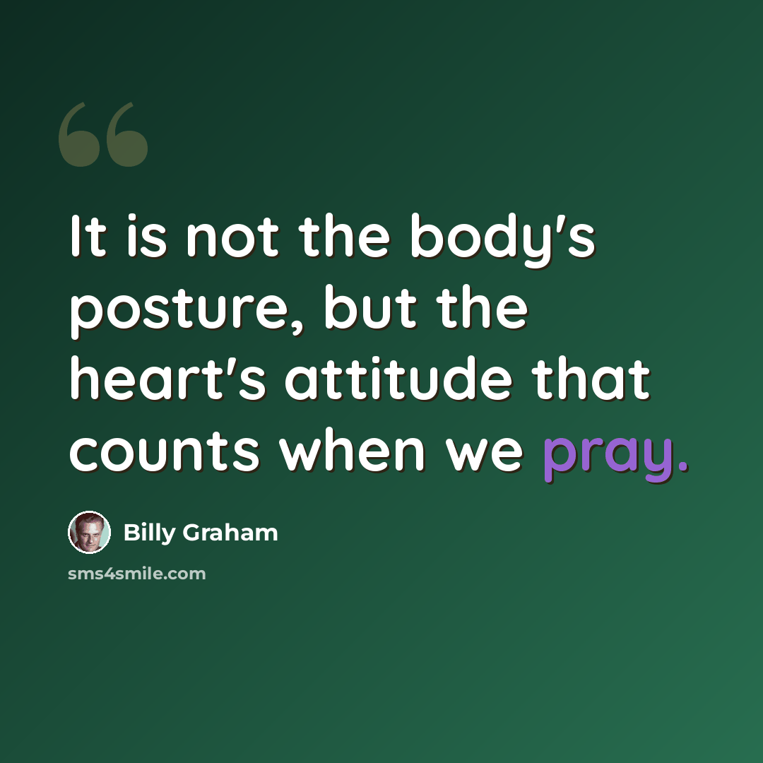 “It is not the body's posture, but the heart's attitude that counts when we pray.” quote by Billy Graham