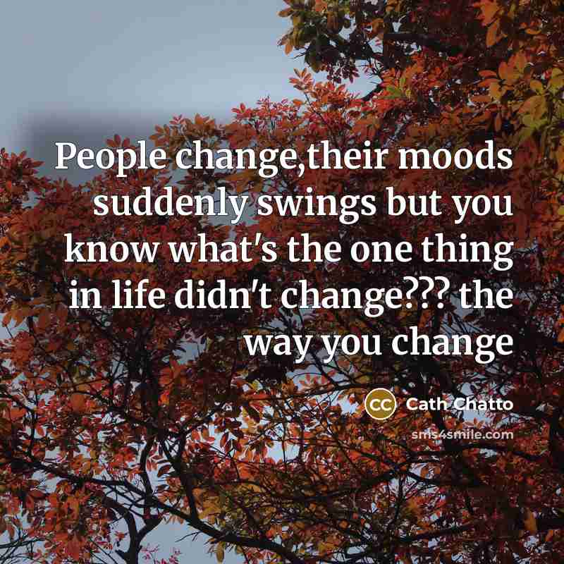 “People change,their moods suddenly swings but you know what's the one thing in life didn't change??? the way you change” quote by Cath Chatto