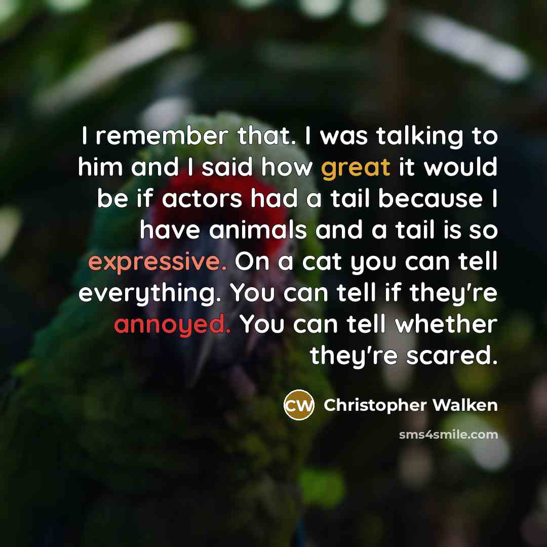 “I remember that. I was talking to him and I said how great it would be if actors had a tail because I have animals and a tail is so expressive. On a cat you can tell everything. You can tell if they're annoyed. You can tell whether they're scared.” quote by Christopher Walken
