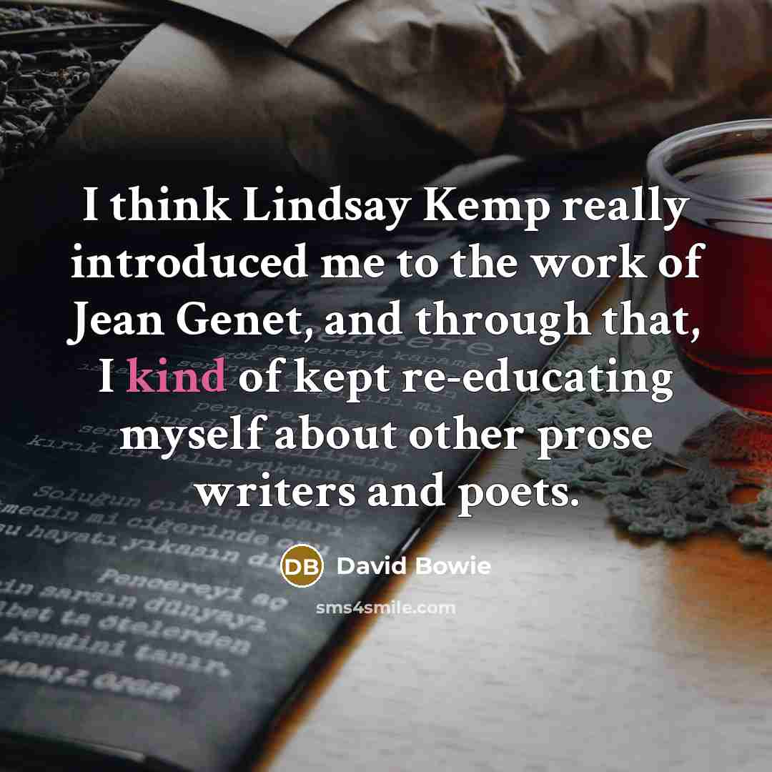 “I think Lindsay Kemp really introduced me to the work of Jean Genet, and through that, I kind of kept re-educating myself about other prose writers and poets.” quote by David Bowie