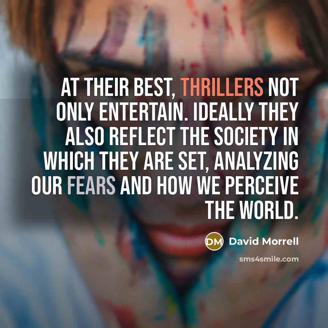 “At their best, thrillers not only entertain. Ideally they also reflect the society in which they are set, analyzing our fears and how we perceive the world.” quote by David Morrell