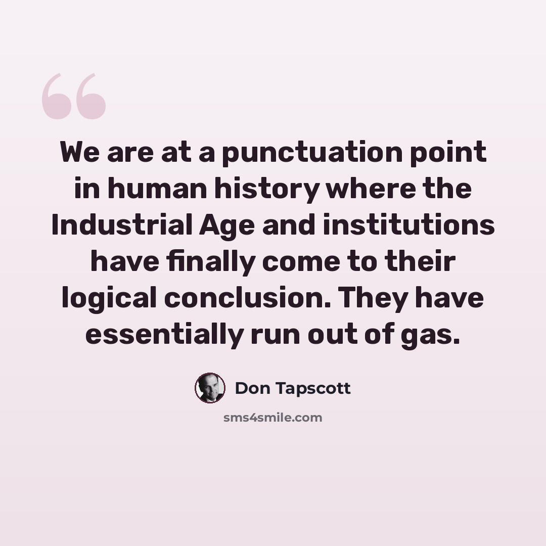 “We are at a punctuation point in human history where the Industrial Age and institutions have finally come to their logical conclusion. They have essentially run out of gas.” quote by Don Tapscott