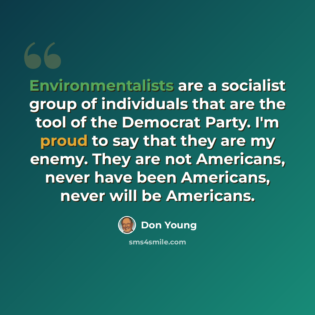 “Environmentalists are a socialist group of individuals that are the tool of the Democrat Party. I'm proud to say that they are my enemy. They are not Americans, never have been Americans, never will be Americans.” quote by Don Young