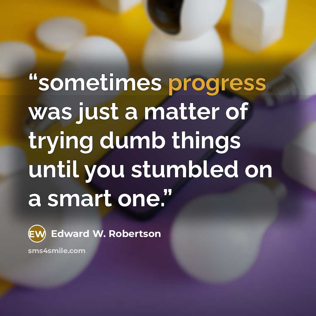 “sometimes progress was just a matter of trying dumb things until you stumbled on a smart one.” quote by Edward W. Robertson