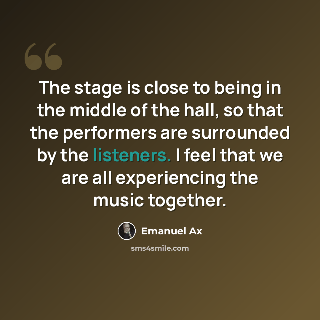 “The stage is close to being in the middle of the hall, so that the performers are surrounded by the listeners. I feel that we are all experiencing the music together.” quote by Emanuel Ax