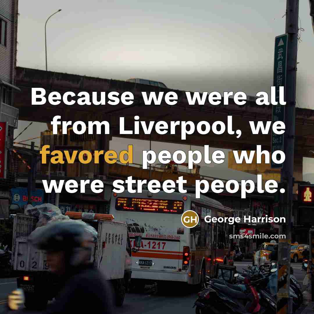 “Because we were all from Liverpool, we favored people who were street people.” quote by George Harrison