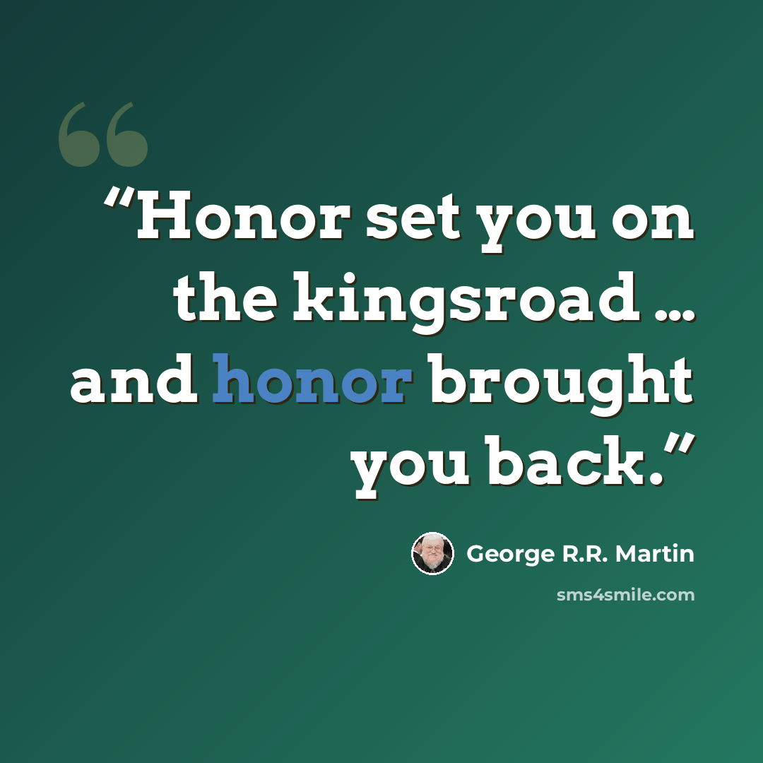 “Honor set you on the kingsroad … and honor brought you back.” quote by George R.R. Martin