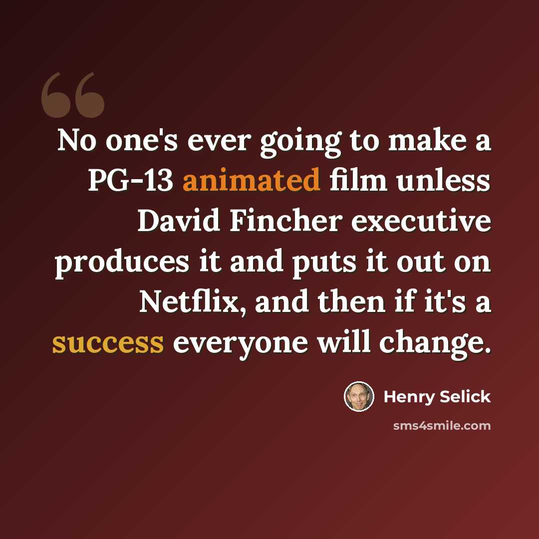 “No one's ever going to make a PG-13 animated film unless David Fincher executive produces it and puts it out on Netflix, and then if it's a success everyone will change.” quote by Henry Selick