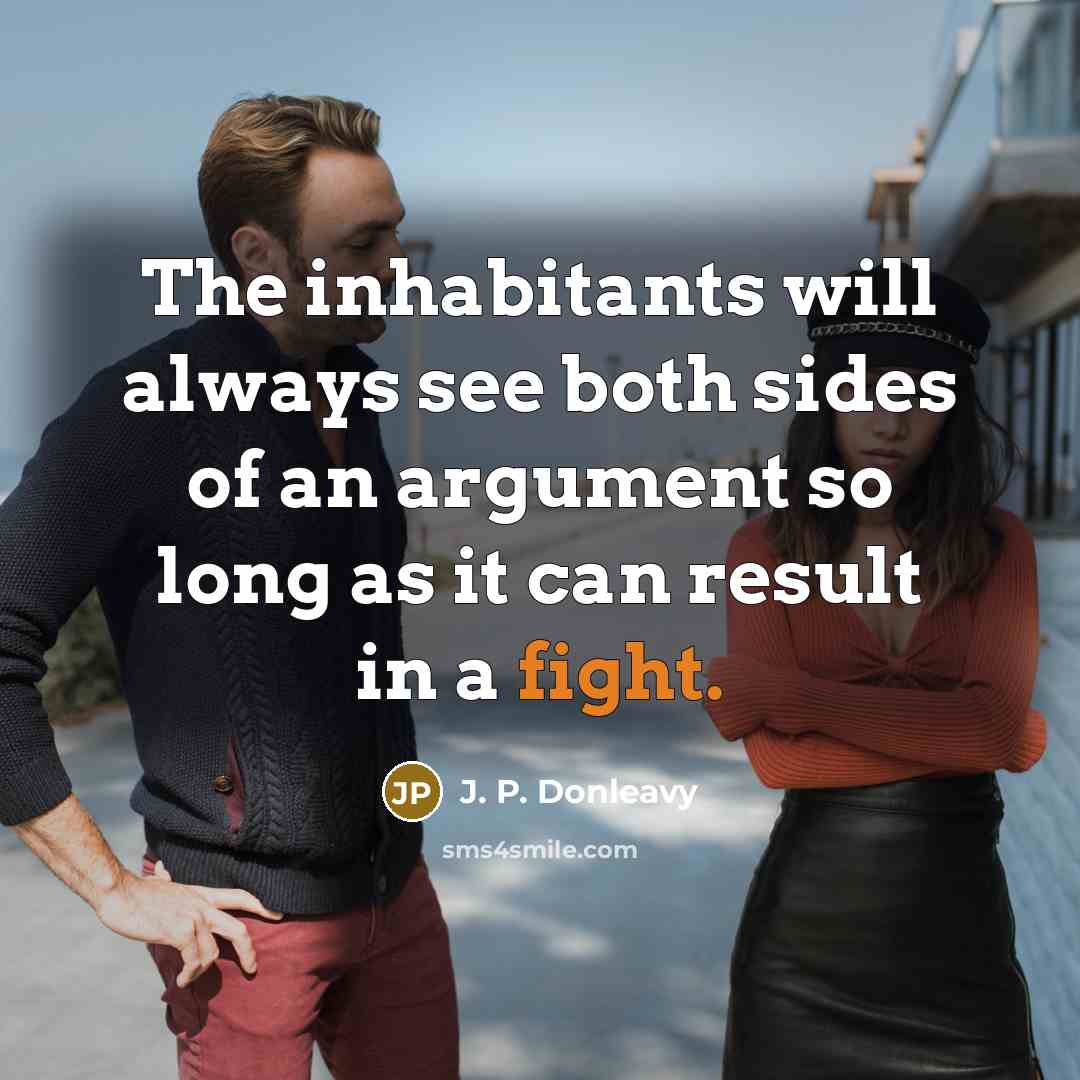 “The inhabitants will always see both sides of an argument so long as it can result in a fight.” quote by J. P. Donleavy