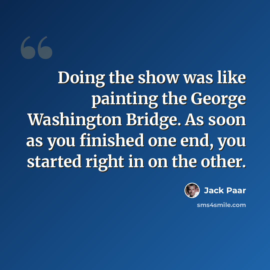 “Doing the show was like painting the George Washington Bridge. As soon as you finished one end, you started right in on the other.” quote by Jack Paar