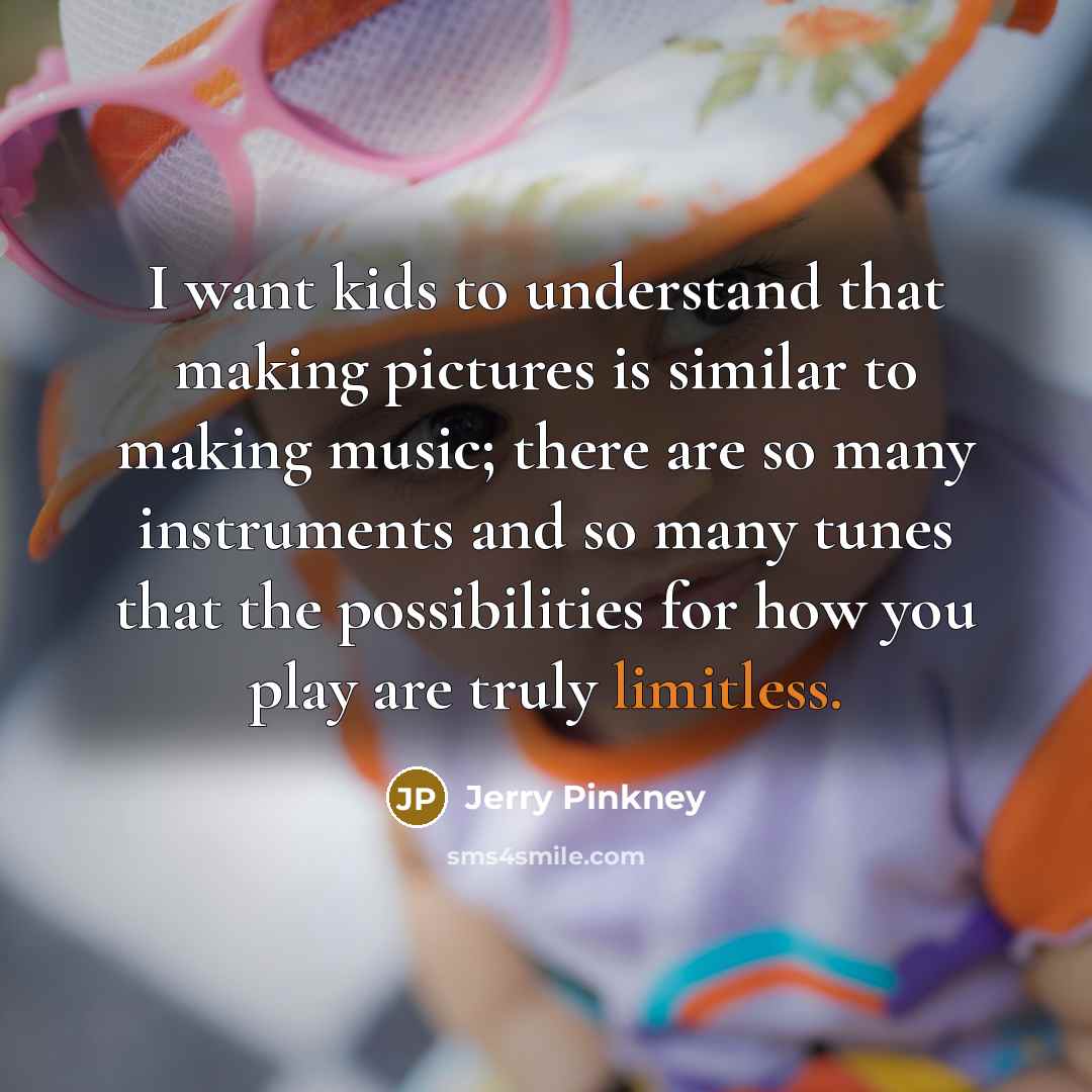 “I want kids to understand that making pictures is similar to making music; there are so many instruments and so many tunes that the possibilities for how you play are truly limitless.” quote by Jerry Pinkney