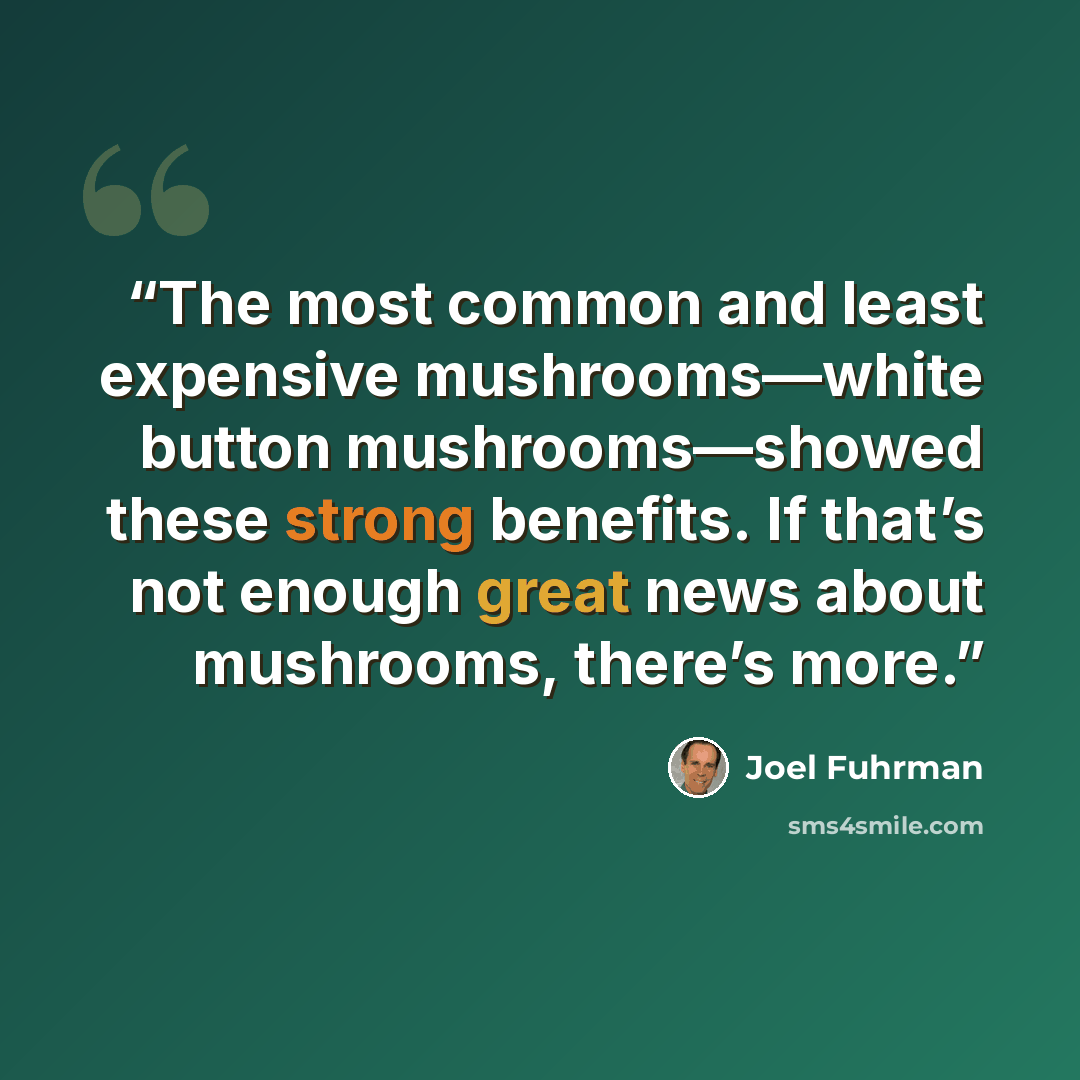 “The most common and least expensive mushrooms—white button mushrooms—showed these strong benefits. If that’s not enough great news about mushrooms, there’s more.” quote by Joel Fuhrman