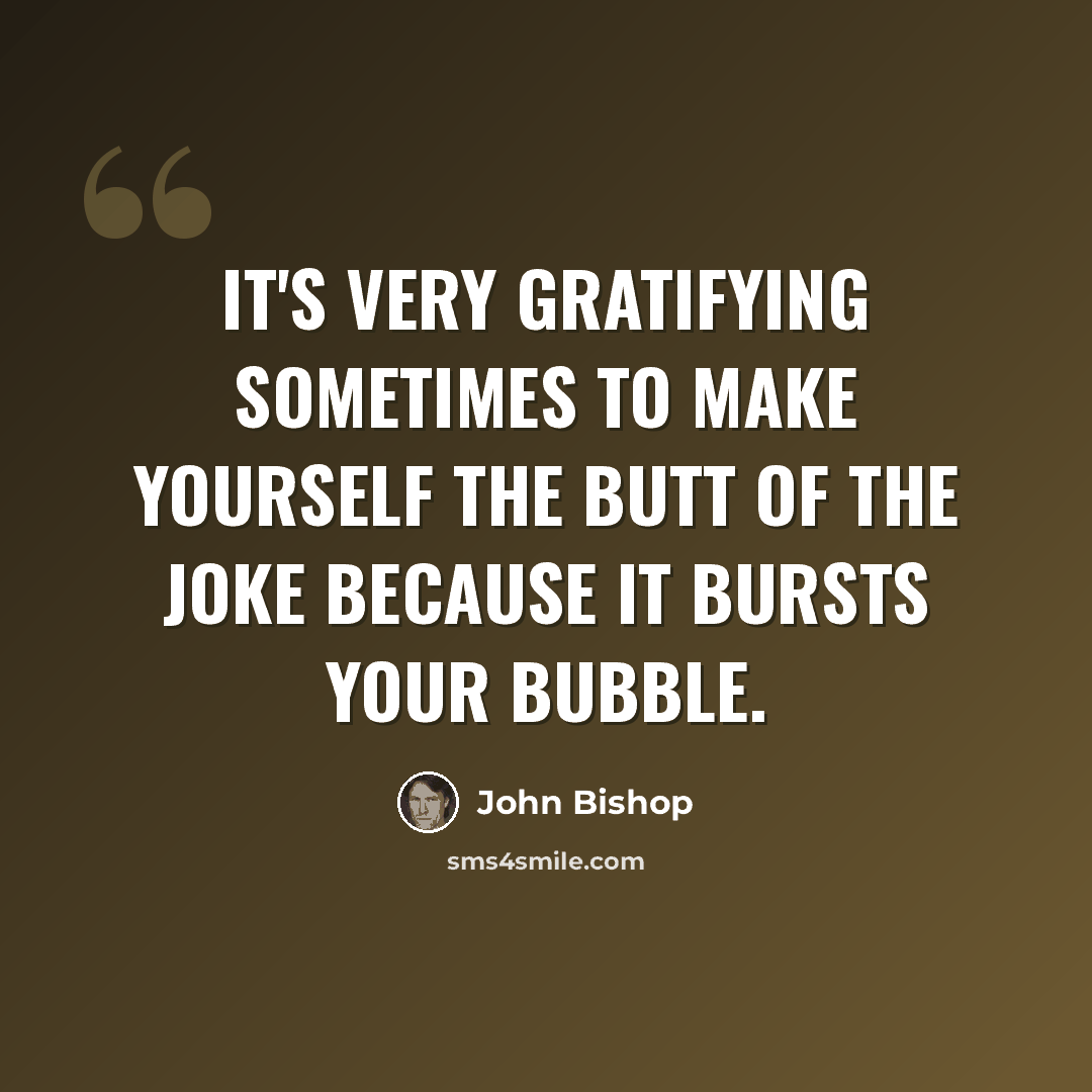 “It's very gratifying sometimes to make yourself the butt of the joke because it bursts your bubble.” quote by John Bishop