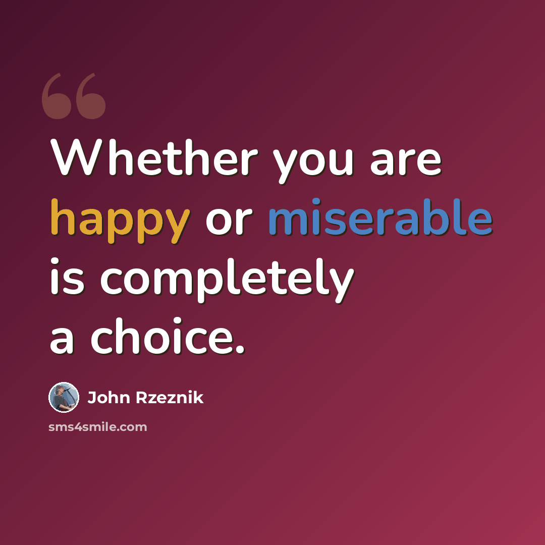“Whether you are happy or miserable is completely a choice.” quote by John Rzeznik