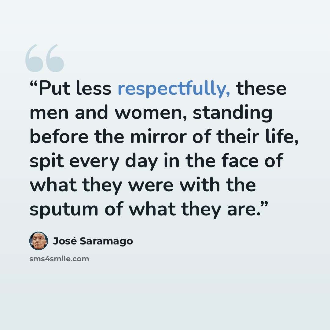 “Put less respectfully, these men and women, standing before the mirror of their life, spit every day in the face of what they were with the sputum of what they are.” quote by José Saramago