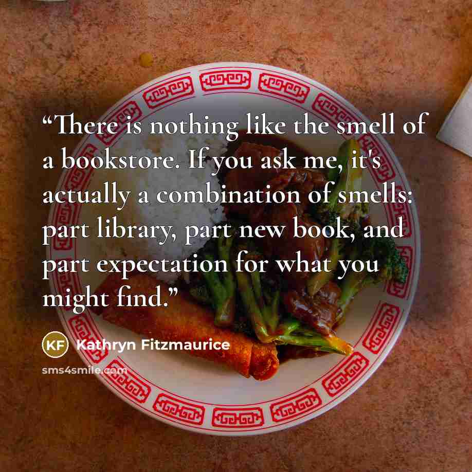 “There is nothing like the smell of a bookstore. If you ask me, it's actually a combination of smells: part library, part new book, and part expectation for what you might find.” quote by Kathryn Fitzmaurice