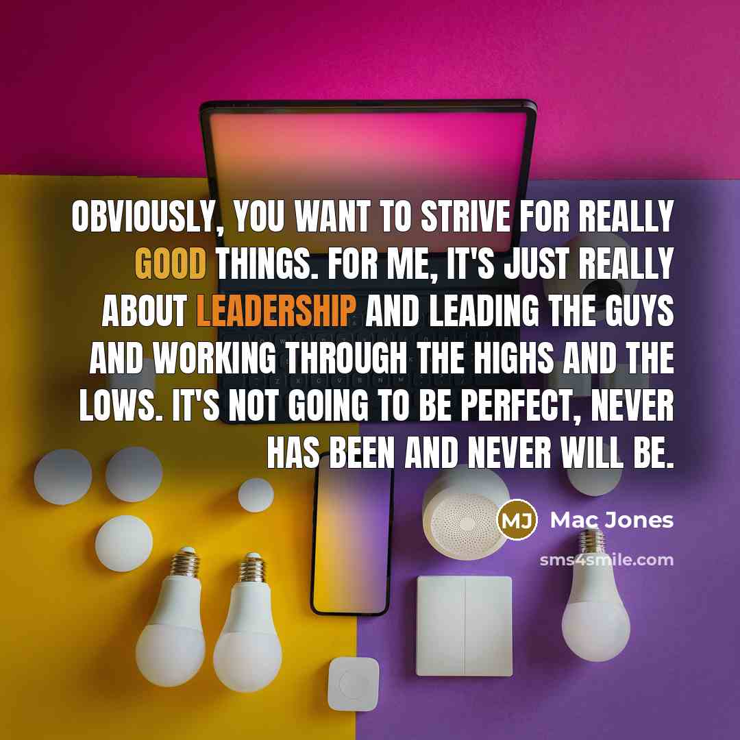 “Obviously, you want to strive for really good things. For me, it's just really about leadership and leading the guys and working through the highs and the lows. It's not going to be perfect, never has been and never will be.” quote by Mac Jones