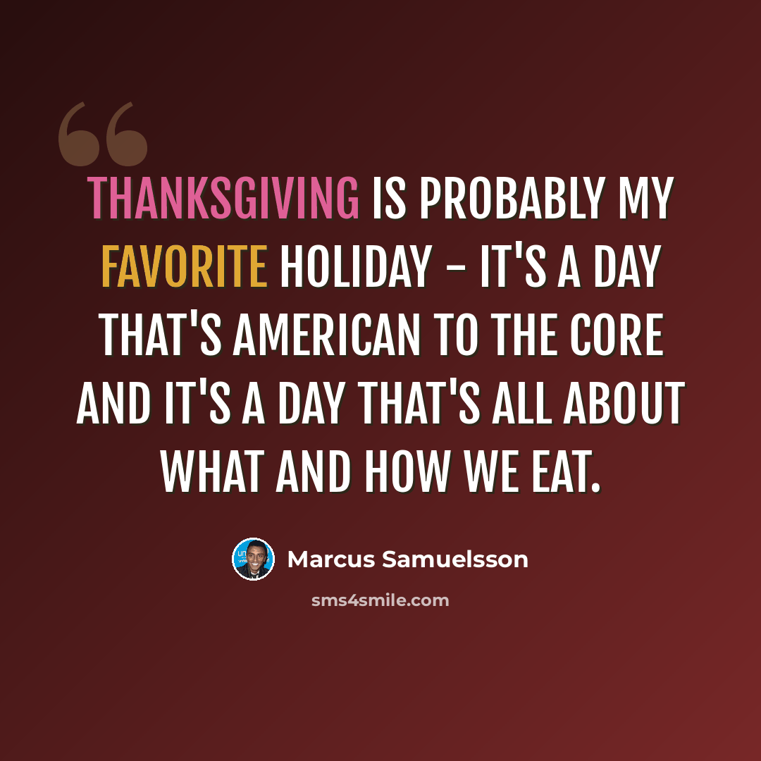 “Thanksgiving is probably my favorite holiday - it's a day that's American to the core and it's a day that's all about what and how we eat.” quote by Marcus Samuelsson