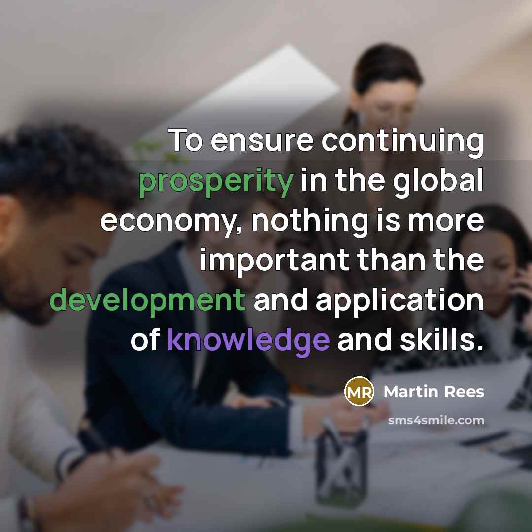 “To ensure continuing prosperity in the global economy, nothing is more important than the development and application of knowledge and skills.” quote by Martin Rees