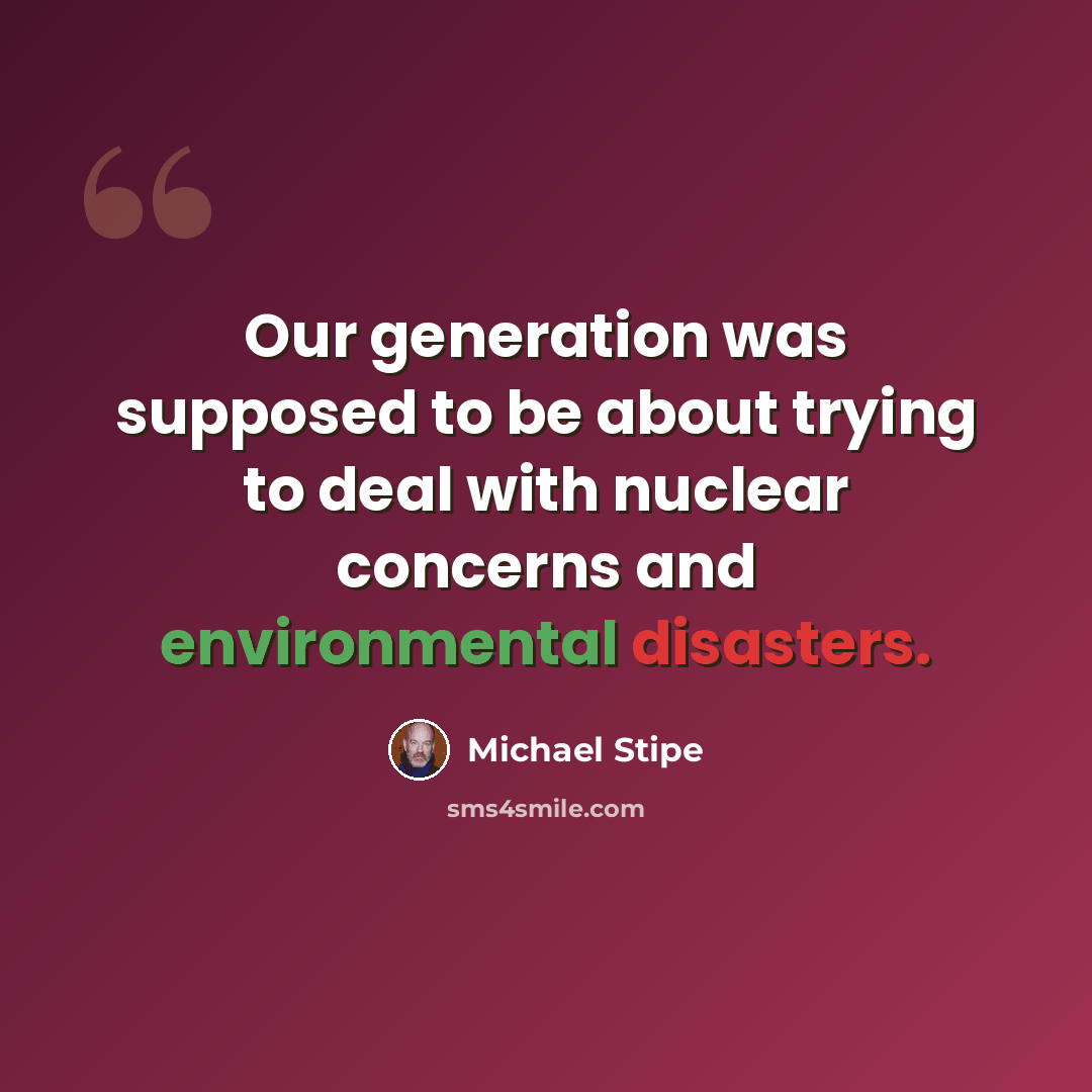 “Our generation was supposed to be about trying to deal with nuclear concerns and environmental disasters.” quote by Michael Stipe