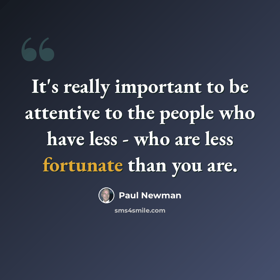 “It's really important to be attentive to the people who have less - who are less fortunate than you are.” quote by Paul Newman