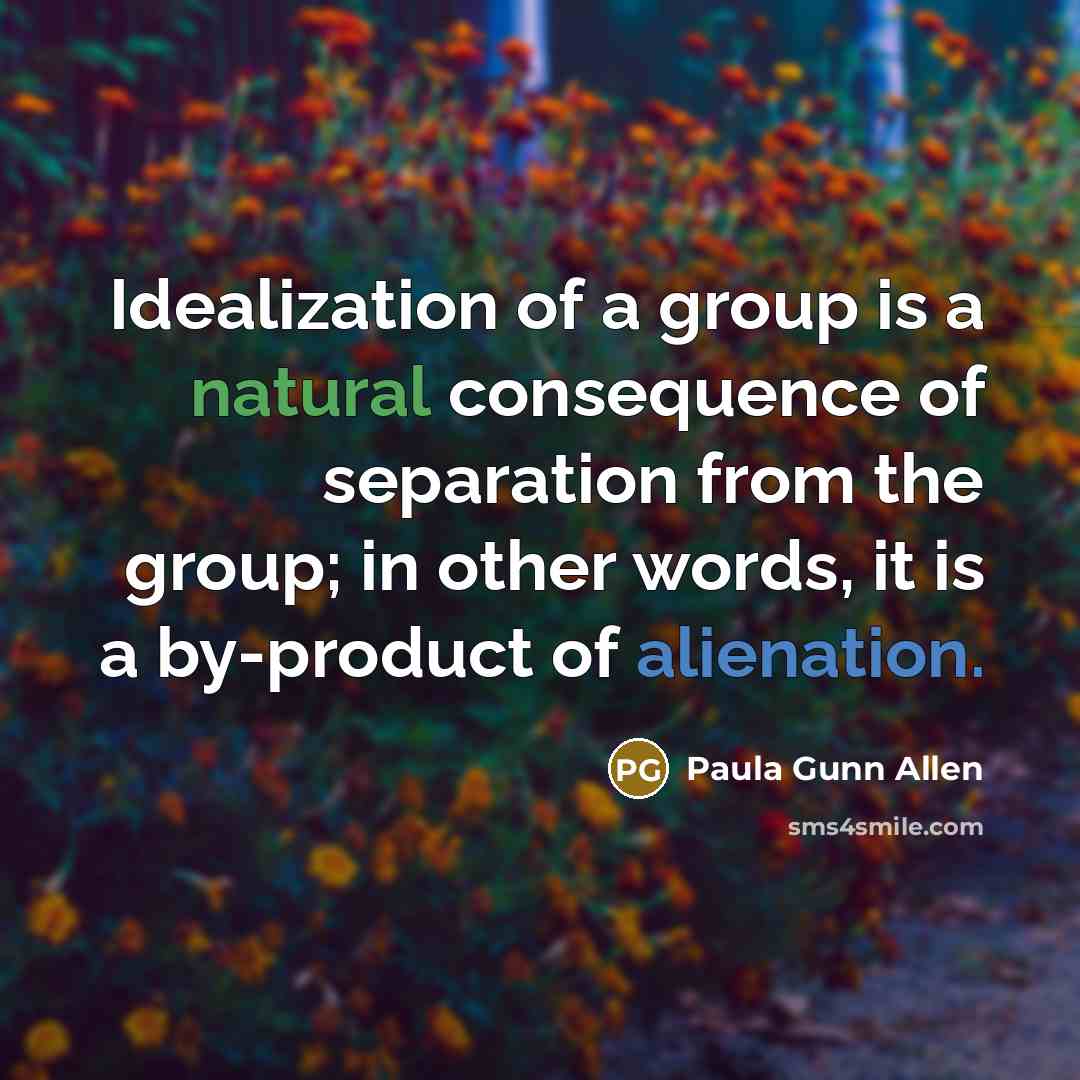 “Idealization of a group is a natural consequence of separation from the group; in other words, it is a by-product of alienation.” quote by Paula Gunn Allen
