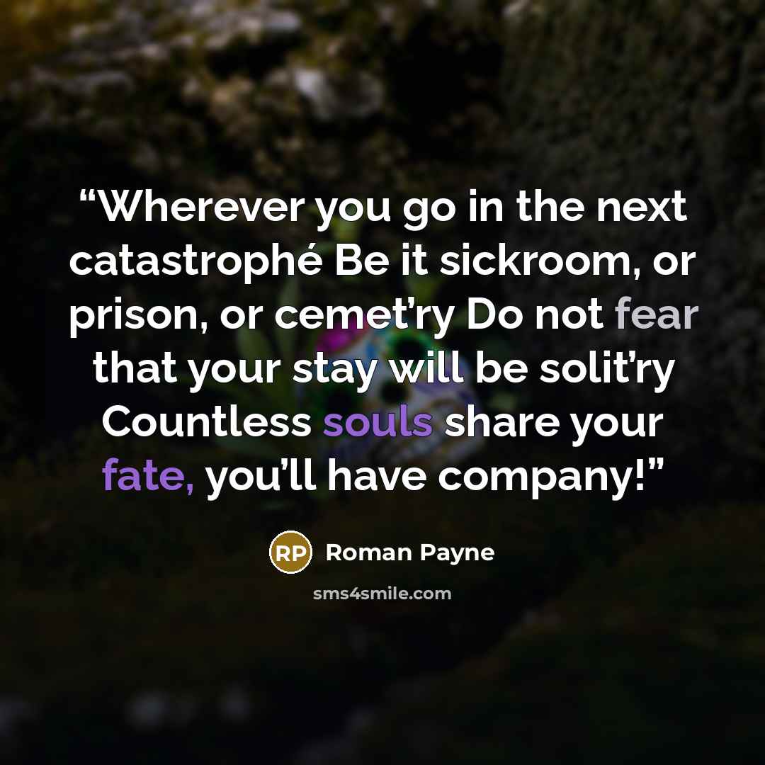 “Wherever you go in the next catastrophé Be it sickroom, or prison, or cemet’ry Do not fear that your stay will be solit’ry Countless souls share your fate, you’ll have company!” quote by Roman Payne