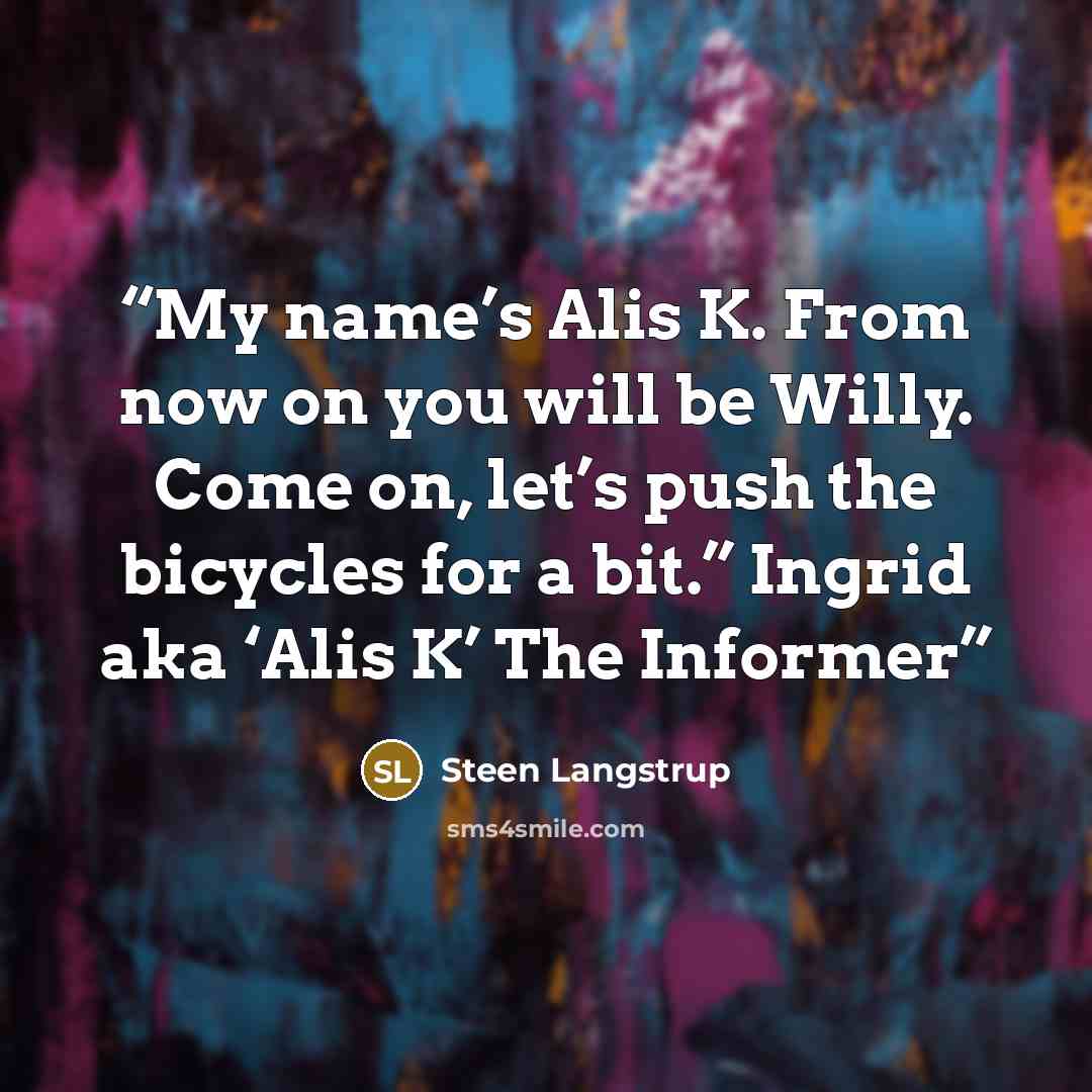“My name’s Alis K. From now on you will be Willy. Come on, let’s push the bicycles for a bit.” Ingrid aka ‘Alis K’ The Informer” quote by Steen Langstrup
