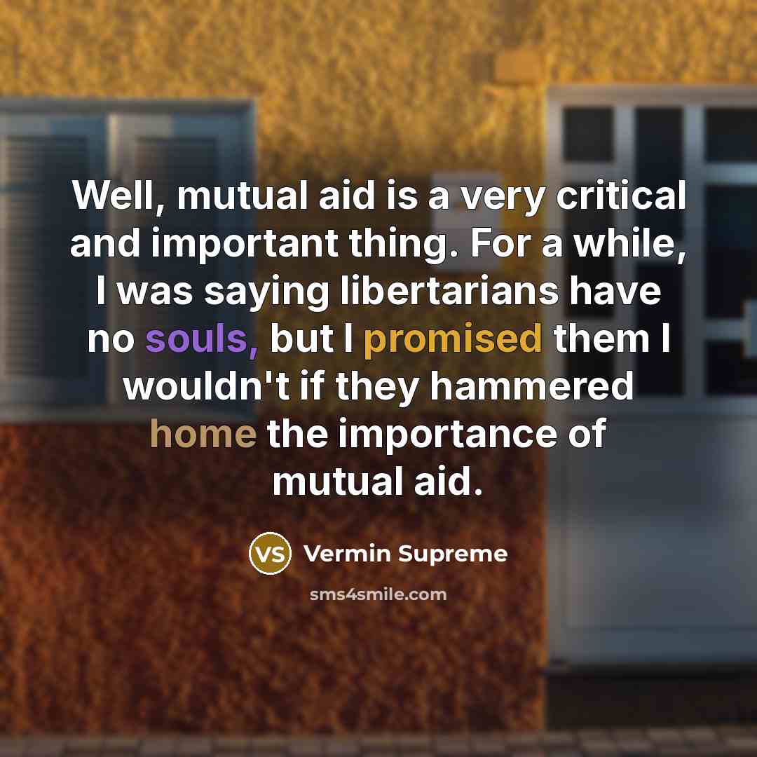 “Well, mutual aid is a very critical and important thing. For a while, I was saying libertarians have no souls, but I promised them I wouldn't if they hammered home the importance of mutual aid.” quote by Vermin Supreme