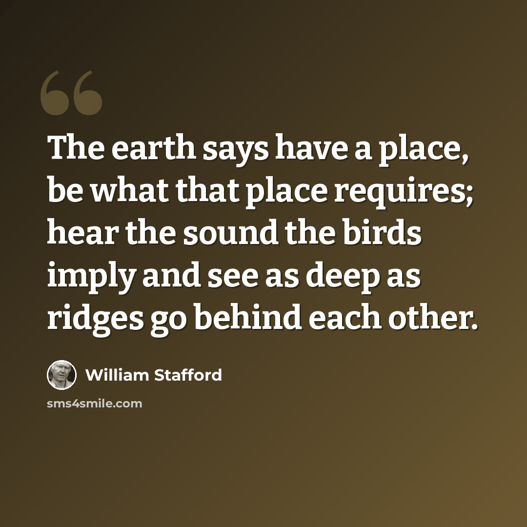 “The earth says have a place, be what that place requires; hear the sound the birds imply and see as deep as ridges go behind each other.” quote by William Stafford
