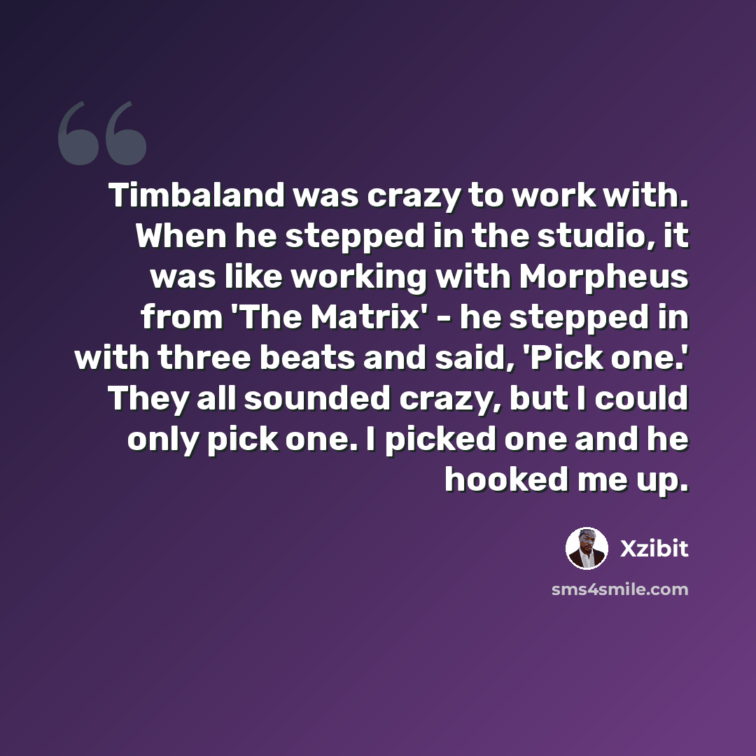 “Timbaland was crazy to work with. When he stepped in the studio, it was like working with Morpheus from 'The Matrix' - he stepped in with three beats and said, 'Pick one.' They all sounded crazy, but I could only pick one. I picked one and he hooked me up.” quote by Xzibit
