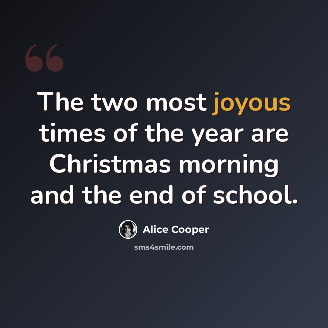 “The two most joyous times of the year are Christmas morning and the end of school.” quote by Alice Cooper