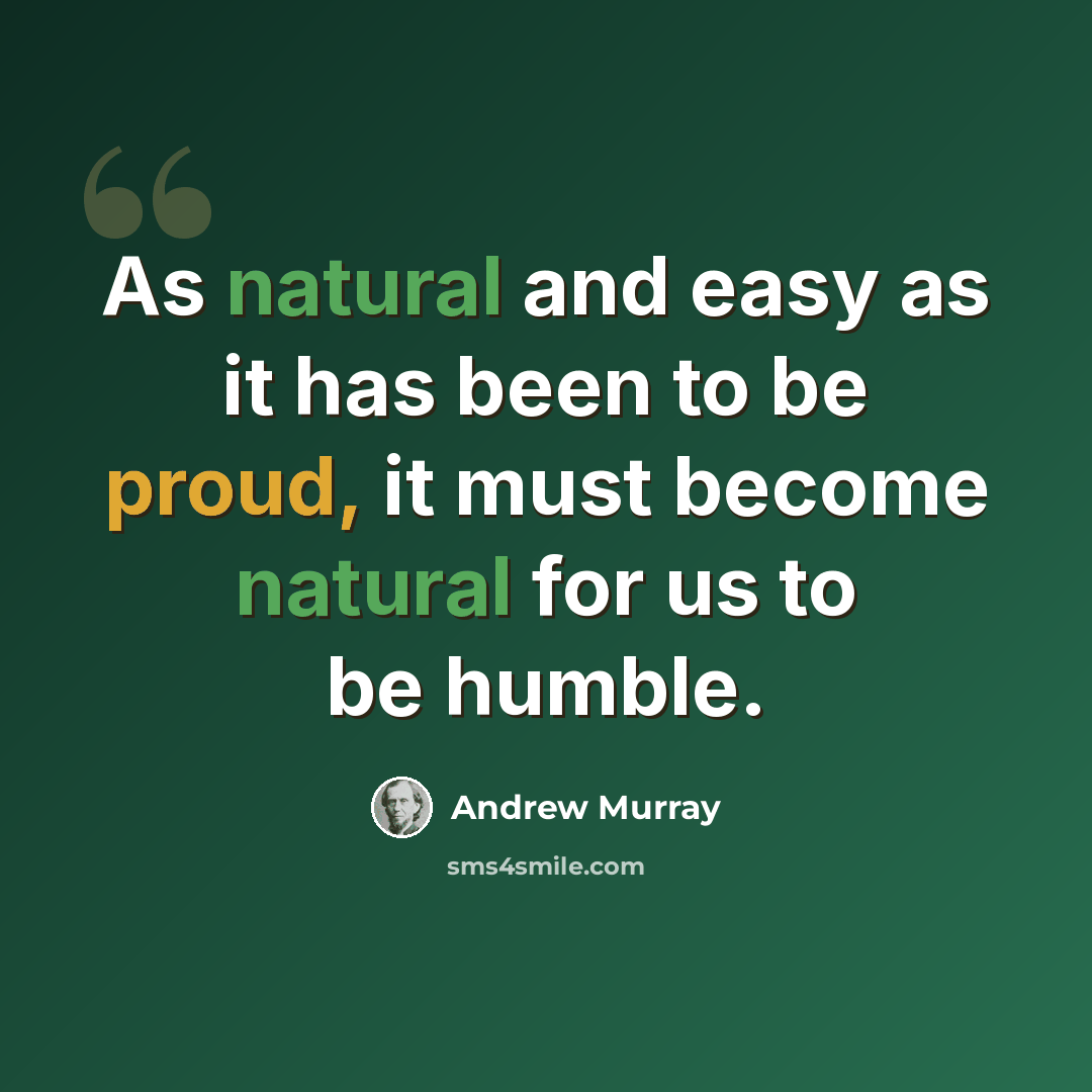 “As natural and easy as it has been to be proud, it must become natural for us to be humble.” quote by Andrew Murray