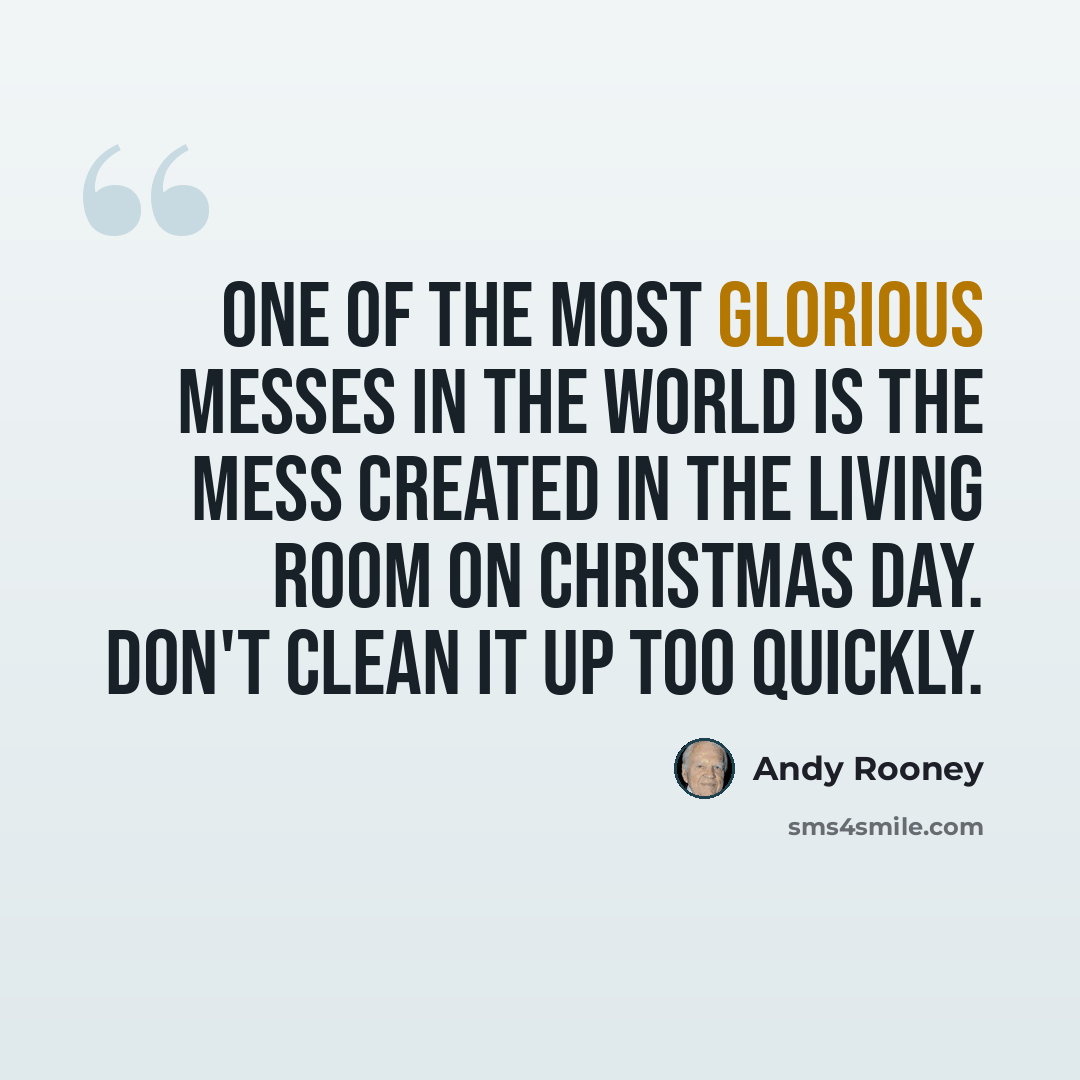 “One of the most glorious messes in the world is the mess created in the living room on Christmas day. Don't clean it up too quickly.” quote by Andy Rooney
