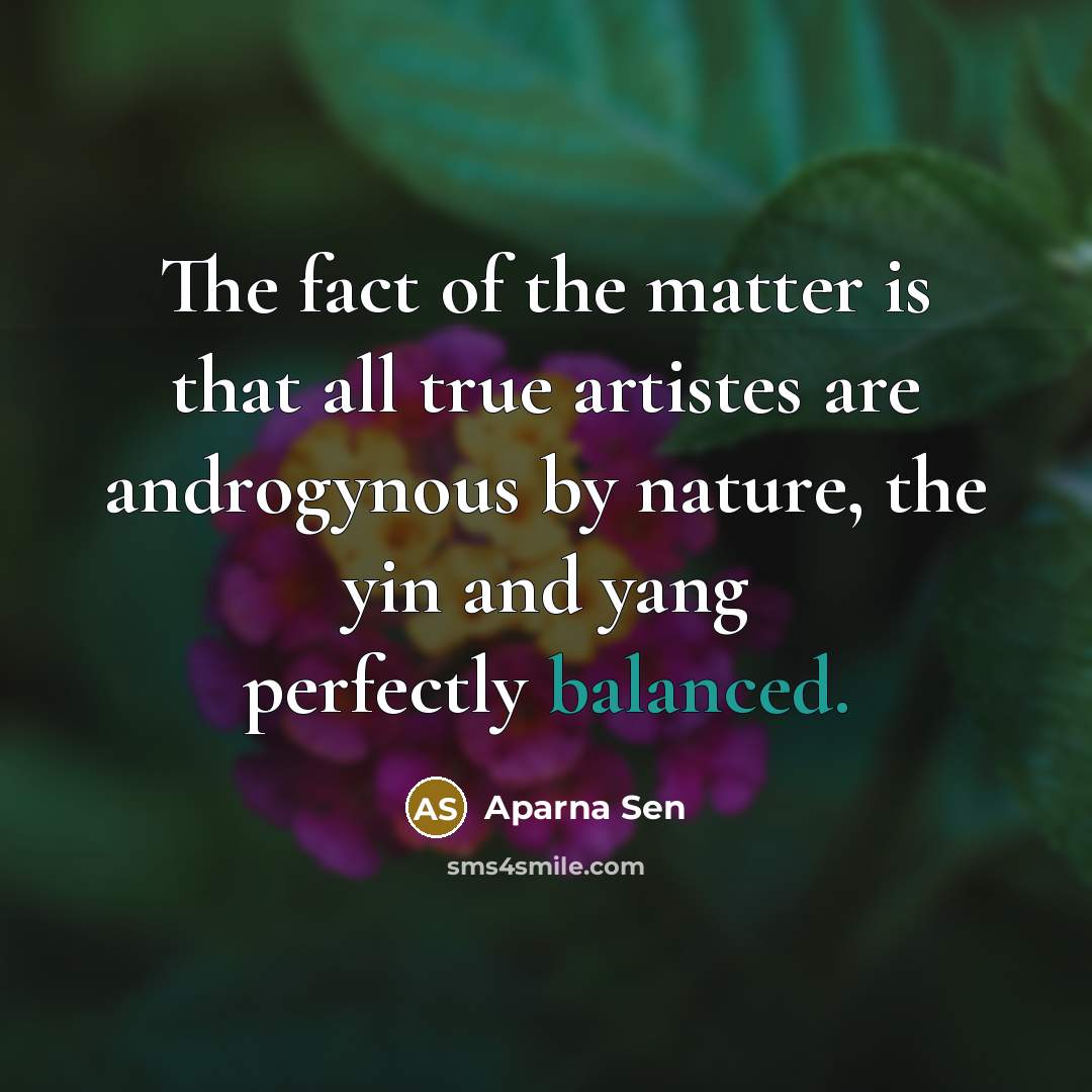 “The fact of the matter is that all true artistes are androgynous by nature, the yin and yang perfectly balanced.” quote by Aparna Sen