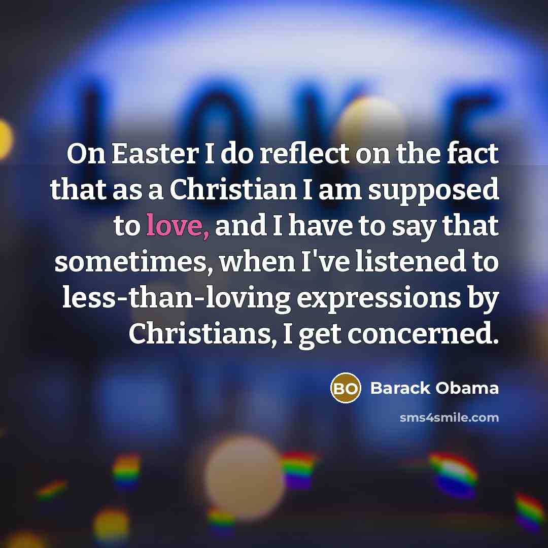 “On Easter I do reflect on the fact that as a Christian I am supposed to love, and I have to say that sometimes, when I've listened to less-than-loving expressions by Christians, I get concerned.” quote by Barack Obama