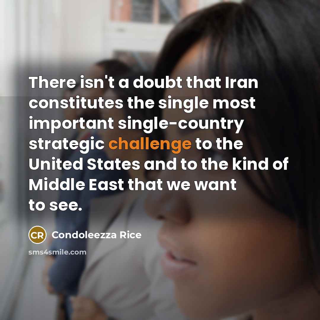 “There isn't a doubt that Iran constitutes the single most important single-country strategic challenge to the United States and to the kind of Middle East that we want to see.” quote by Condoleezza Rice