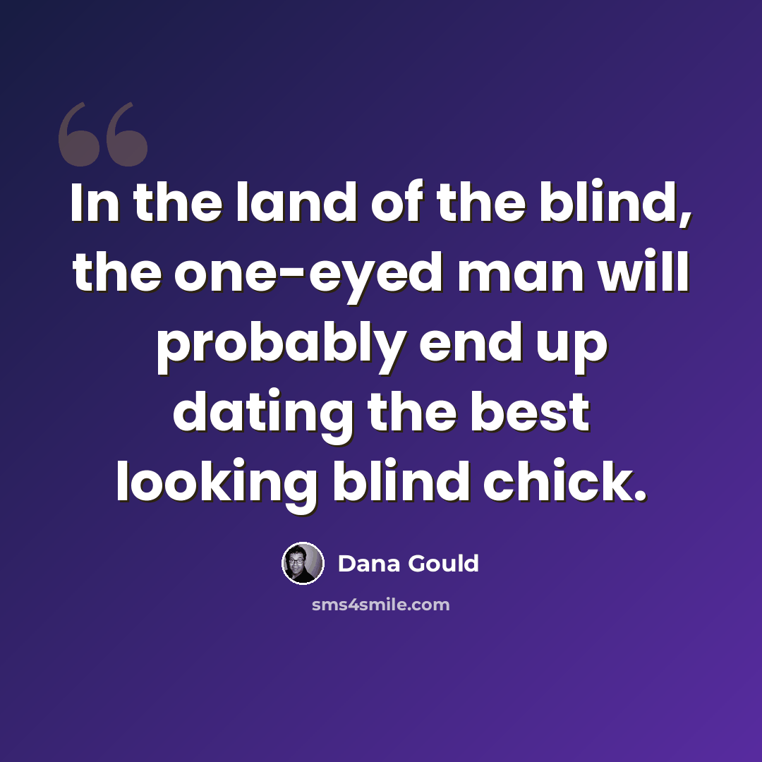 “In the land of the blind, the one-eyed man will probably end up dating the best looking blind chick.” quote by Dana Gould
