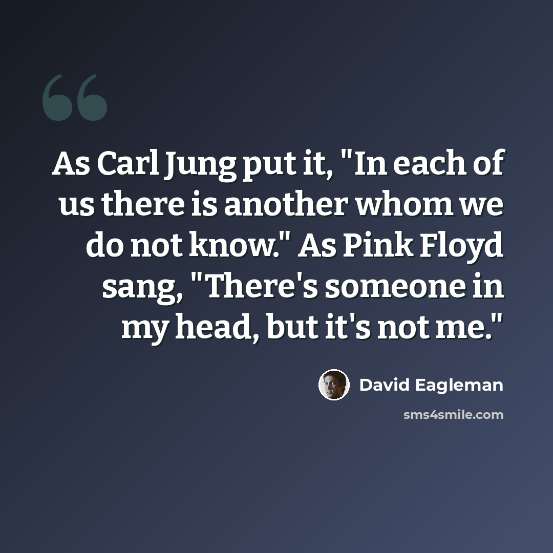 “As Carl Jung put it, "In each of us there is another whom we do not know." As Pink Floyd sang, "There's someone in my head, but it's not me."” quote by David Eagleman