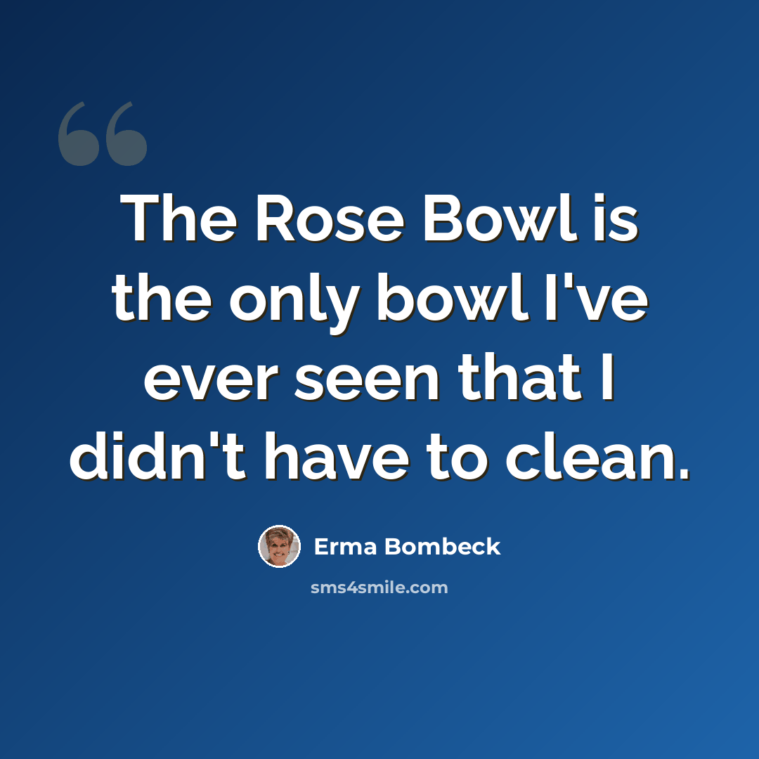 “The Rose Bowl is the only bowl I've ever seen that I didn't have to clean.” quote by Erma Bombeck