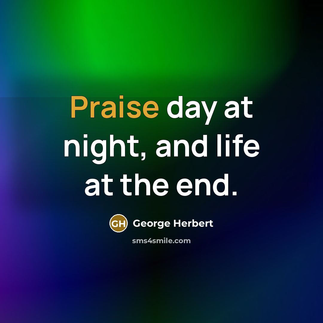 “Praise day at night, and life at the end.” quote by George Herbert