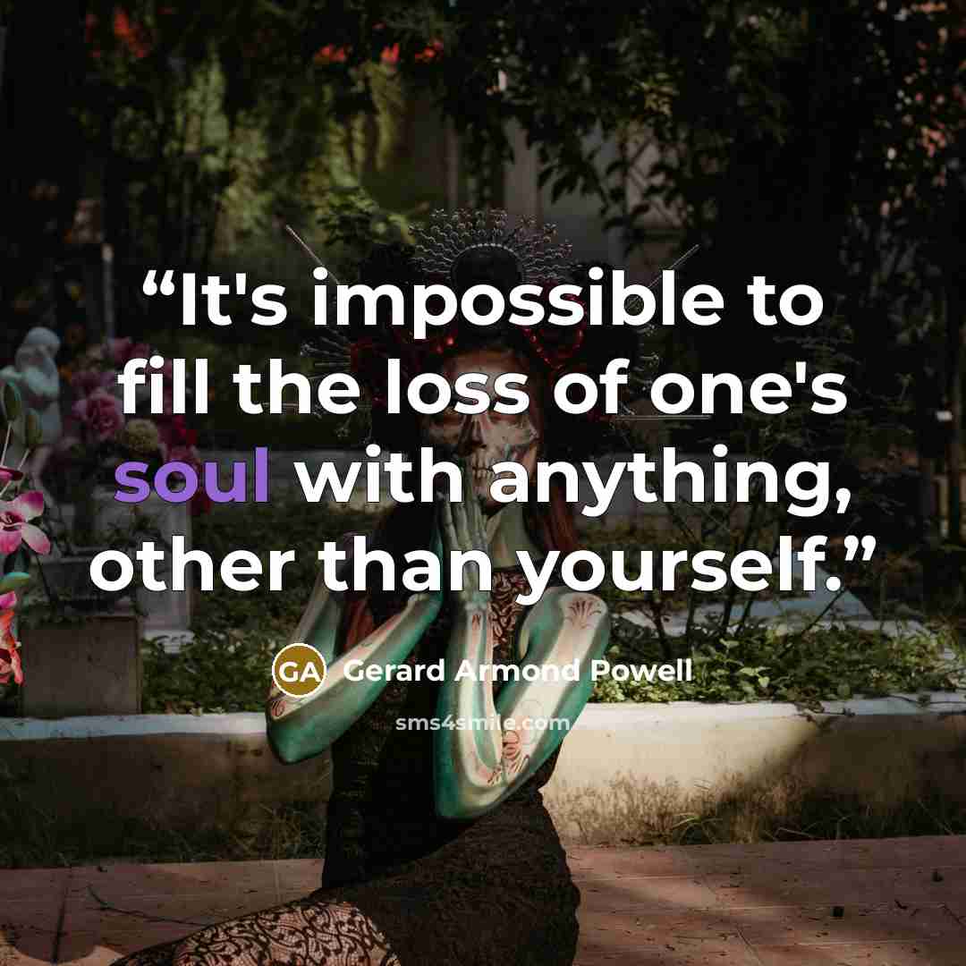 “It's impossible to fill the loss of one's soul with anything, other than yourself.” quote by Gerard Armond Powell