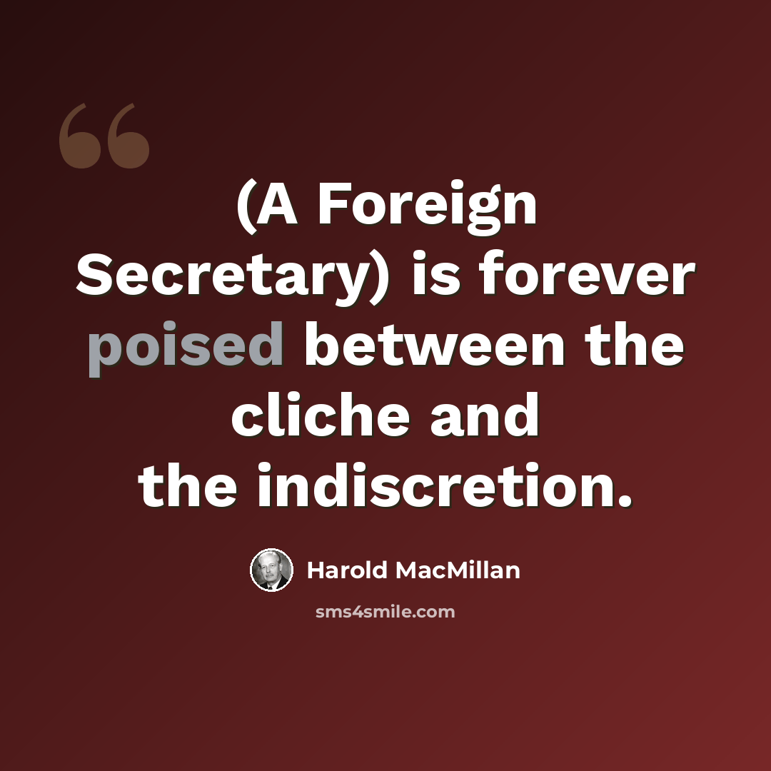 “(A Foreign Secretary) is forever poised between the cliche and the indiscretion.” quote by Harold MacMillan