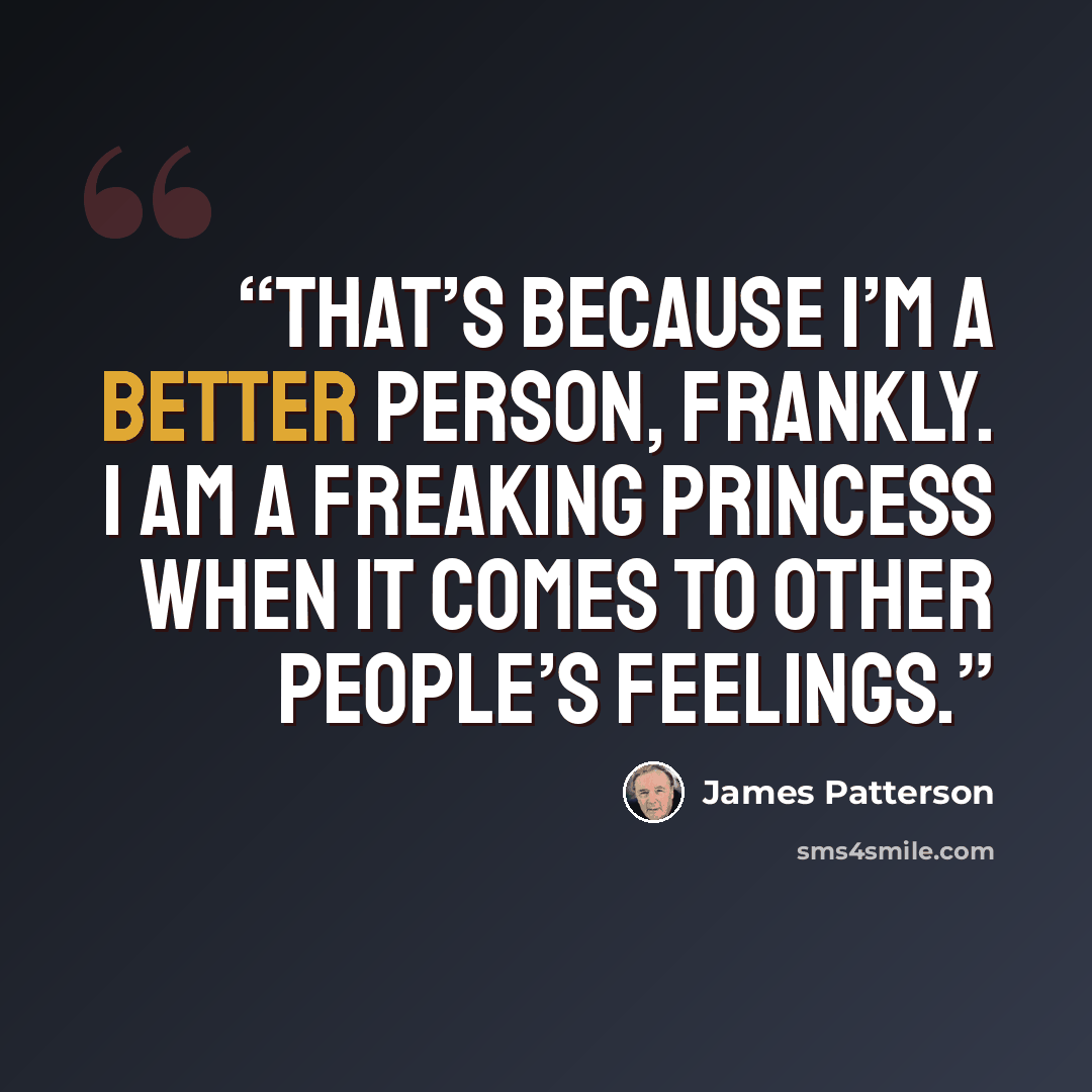 “That’s because I’m a better person, frankly. I am a freaking princess when it comes to other people’s feelings.” quote by James Patterson