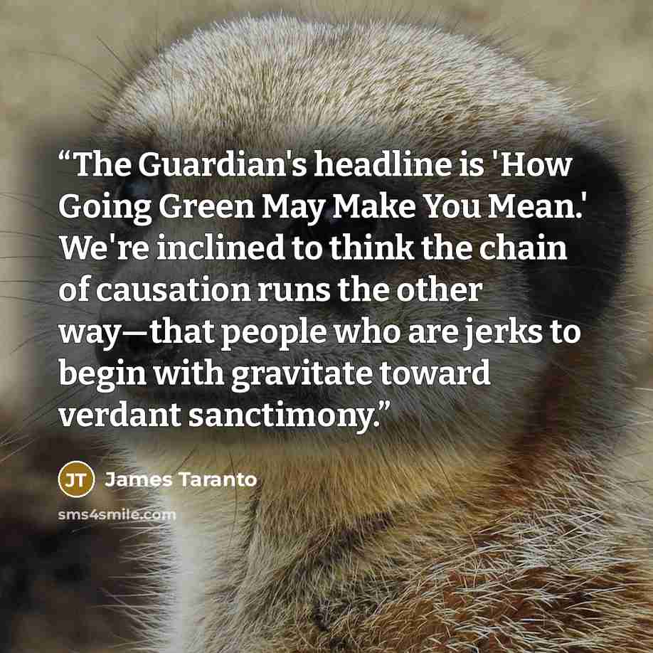 “The Guardian's headline is 'How Going Green May Make You Mean.' We're inclined to think the chain of causation runs the other way—that people who are jerks to begin with gravitate toward verdant sanctimony.” quote by James Taranto