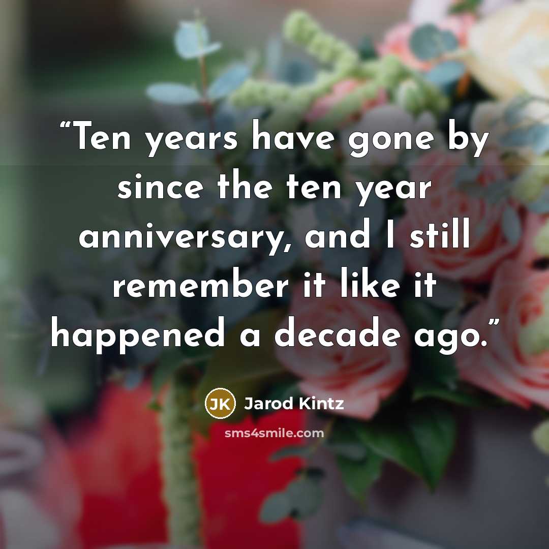 “Ten years have gone by since the ten year anniversary, and I still remember it like it happened a decade ago.” quote by Jarod Kintz