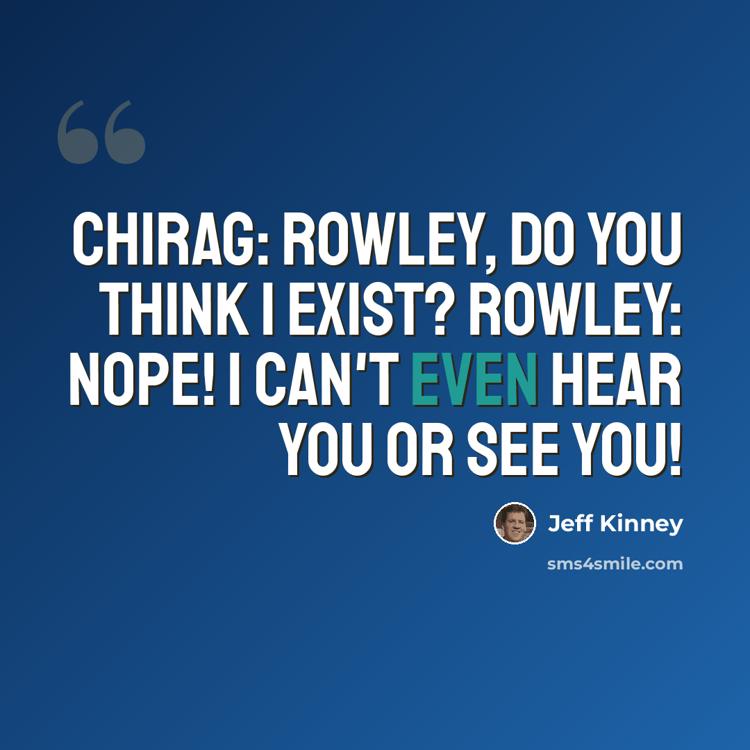 “Chirag: Rowley, do you think I exist? Rowley: Nope! I can't even hear you or see you!” quote by Jeff Kinney