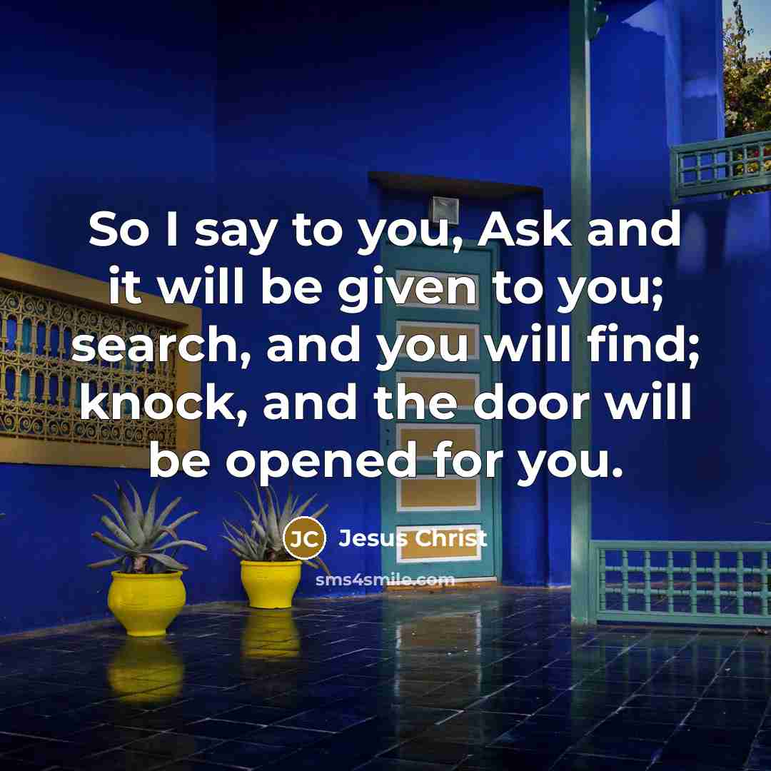 “So I say to you, Ask and it will be given to you; search, and you will find; knock, and the door will be opened for you.” quote by Jesus Christ